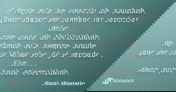 E hoje ela se vestiu de saudade. Quer tocar em sonhos no sorriso dele com asas de felicidade. No fundo ela sempre soube que em sua'Alma ele já é morada . Sim...... Frase de Paula Monteiro.