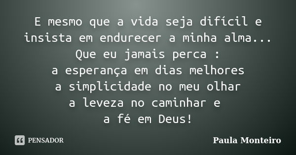 E mesmo que a vida seja difícil e insista em endurecer a minha alma... Que eu jamais perca : a esperança em dias melhores a simplicidade no meu olhar a leveza n... Frase de Paula Monteiro.