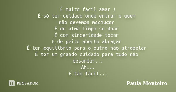 É muito fácil amar ! É só ter cuidado onde entrar e quem não devemos machucar É de alma limpa se doar É com sinceridade tocar É de peito aberto abraçar É ter eq... Frase de Paula Monteiro.