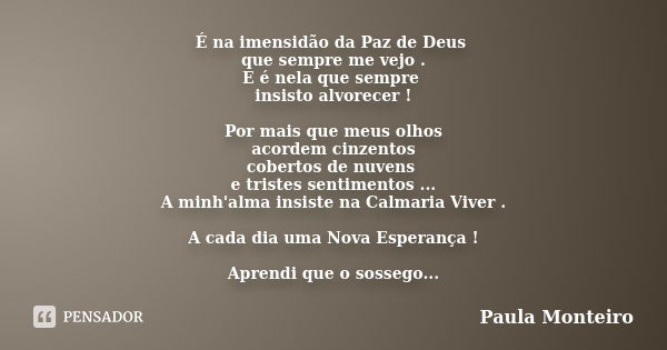 É na imensidão da Paz de Deus que sempre me vejo . E é nela que sempre insisto alvorecer ! Por mais que meus olhos acordem cinzentos cobertos de nuvens e triste... Frase de Paula Monteiro.