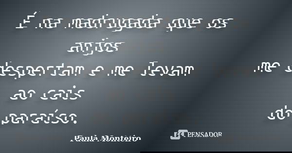 É na madrugada que os anjos me despertam e me levam ao cais do paraíso.... Frase de Paula Monteiro.