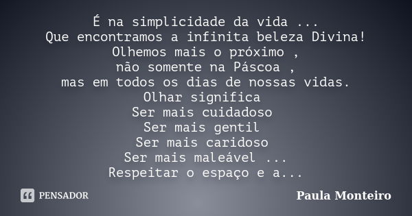 É na simplicidade da vida ... Que encontramos a infinita beleza Divina! Olhemos mais o próximo , não somente na Páscoa , mas em todos os dias de nossas vidas. O... Frase de Paula Monteiro.