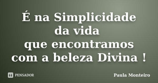 É na Simplicidade da vida que encontramos com a beleza Divina !... Frase de Paula Monteiro.