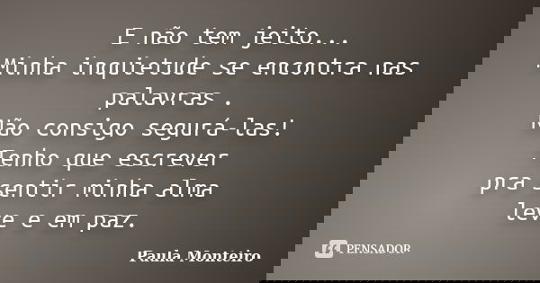 E não tem jeito... Minha inquietude se encontra nas palavras . Não consigo segurá-las! Tenho que escrever pra sentir minha alma leve e em paz.... Frase de Paula Monteiro.