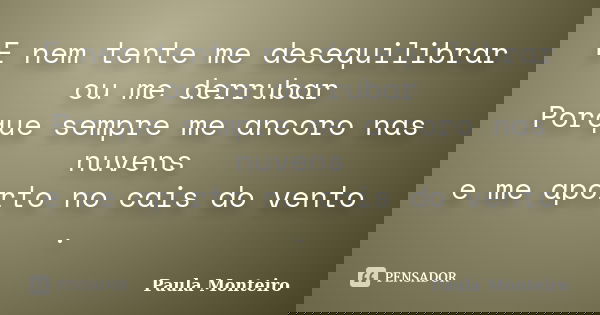 E nem tente me desequilibrar ou me derrubar Porque sempre me ancoro nas nuvens e me aporto no cais do vento .... Frase de Paula Monteiro.