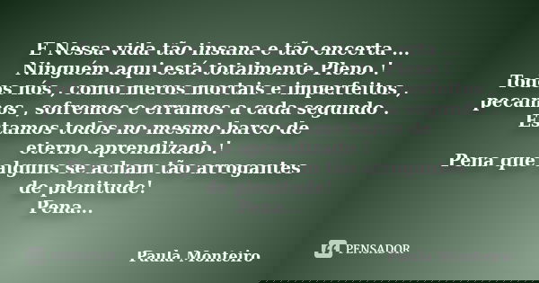 E Nessa vida tão insana e tão encerta ... Ninguém aqui está totalmente Pleno ! Todos nós , como meros mortais e imperfeitos , pecamos , sofremos e erramos a cad... Frase de Paula Monteiro.