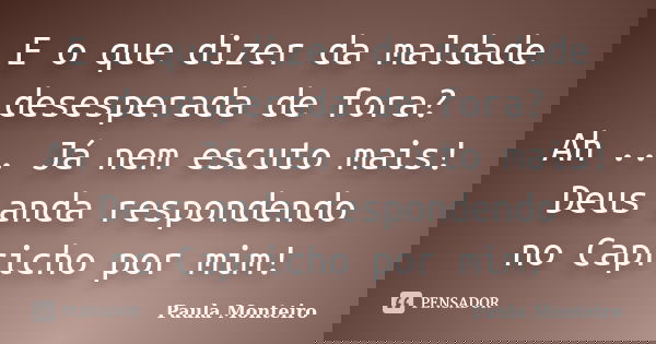 E o que dizer da maldade desesperada de fora? Ah ... Já nem escuto mais! Deus anda respondendo no Capricho por mim!... Frase de Paula Monteiro.