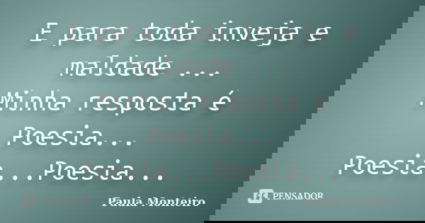 E para toda inveja e maldade ... Minha resposta é Poesia... Poesia...Poesia...... Frase de Paula Monteiro.