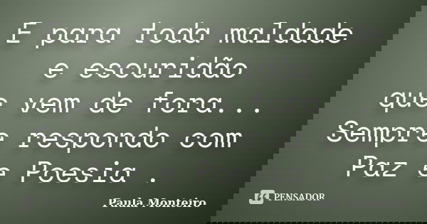 E para toda maldade e escuridão que vem de fora... Sempre respondo com Paz e Poesia .... Frase de Paula Monteiro.