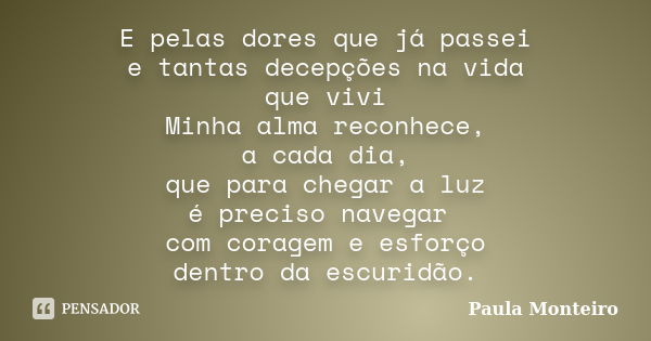 E pelas dores que já passei e tantas decepções na vida que vivi Minha alma reconhece, a cada dia, que para chegar a luz é preciso navegar com coragem e esforço ... Frase de Paula Monteiro.