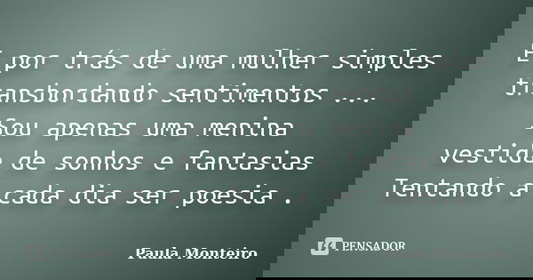 E por trás de uma mulher simples transbordando sentimentos ... Sou apenas uma menina vestida de sonhos e fantasias Tentando a cada dia ser poesia .... Frase de Paula Monteiro.