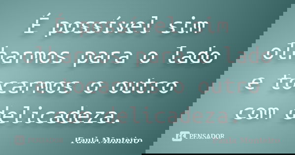 É possível sim olharmos para o lado e tocarmos o outro com delicadeza.... Frase de Paula Monteiro.
