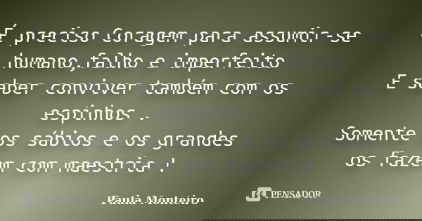 É preciso Coragem para assumir-se humano,falho e imperfeito E saber conviver também com os espinhos . Somente os sábios e os grandes os fazem com maestria !... Frase de Paula Monteiro.