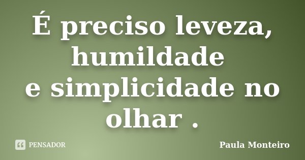 É preciso leveza, humildade e simplicidade no olhar .... Frase de Paula Monteiro.