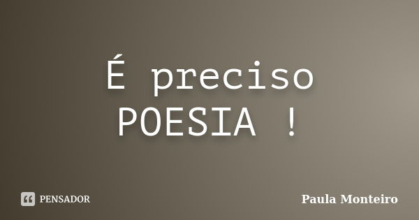 É preciso POESIA !... Frase de Paula Monteiro.