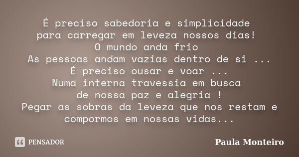 É preciso sabedoria e simplicidade para carregar em leveza nossos dias! O mundo anda frio As pessoas andam vazias dentro de si ... É preciso ousar e voar ... Nu... Frase de Paula Monteiro.