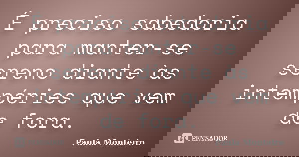 É preciso sabedoria para manter-se sereno diante às intempéries que vem de fora.... Frase de Paula Monteiro.