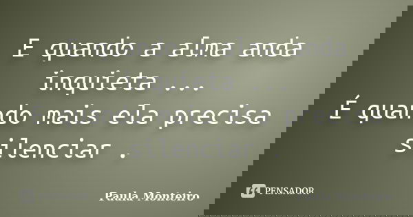 E quando a alma anda inquieta ... É quando mais ela precisa silenciar .... Frase de Paula Monteiro.