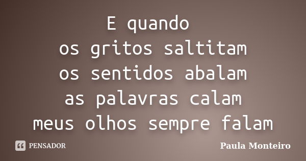 E quando os gritos saltitam os sentidos abalam as palavras calam meus olhos sempre falam... Frase de Paula Monteiro.