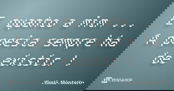 E quanto a mim ... A poesia sempre há de existir !... Frase de Paula Monteiro.
