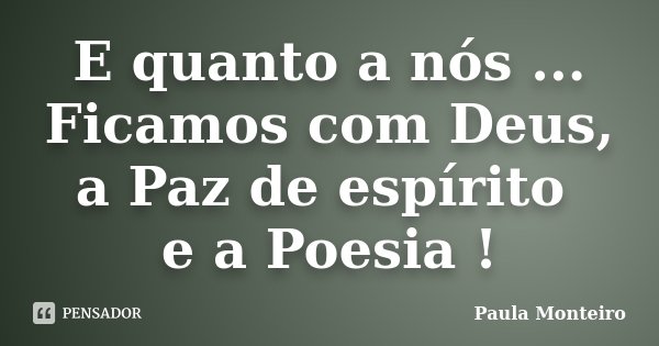 E quanto a nós ... Ficamos com Deus, a Paz de espírito e a Poesia !... Frase de Paula Monteiro.