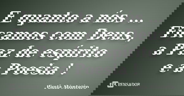 E quanto a nós ... Ficamos com Deus, a Paz de espírito e a Poesia !... Frase de Paula Monteiro.