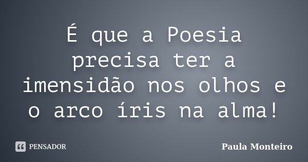 É que a Poesia precisa ter a imensidão nos olhos e o arco íris na alma!... Frase de Paula Monteiro.