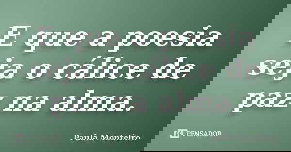 E que a poesia seja o cálice de paz na alma.... Frase de Paula Monteiro.