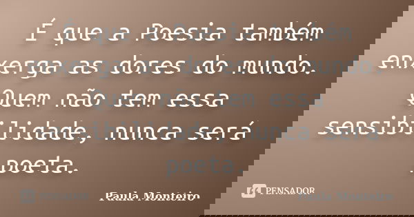 É que a Poesia também enxerga as dores do mundo. Quem não tem essa sensibilidade, nunca será poeta.... Frase de Paula Monteiro.