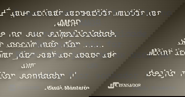 É que ainda acredito muito no AMOR e na sua simplicidade. Se assim não for .... Minh'alma jaz sob as asas de um beija flor sonhador !... Frase de Paula Monteiro.