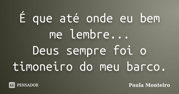 É que até onde eu bem me lembre... Deus sempre foi o timoneiro do meu barco.... Frase de Paula Monteiro.