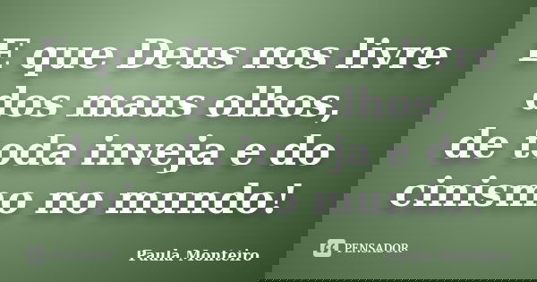 E que Deus nos livre dos maus olhos, de toda inveja e do cinismo no mundo!... Frase de Paula Monteiro.
