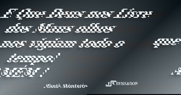E Que Deus nos Livre dos Maus olhos que nos vigiam todo o tempo! AMÉM !... Frase de Paula Monteiro.