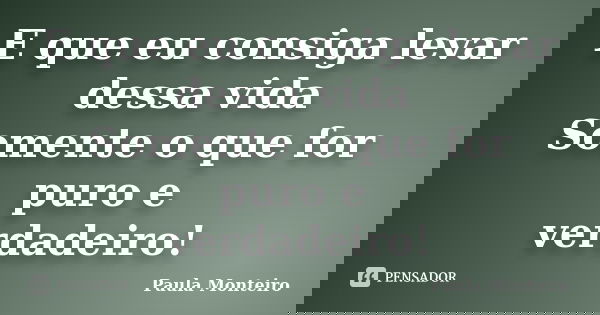 E que eu consiga levar dessa vida Somente o que for puro e verdadeiro!... Frase de Paula Monteiro.