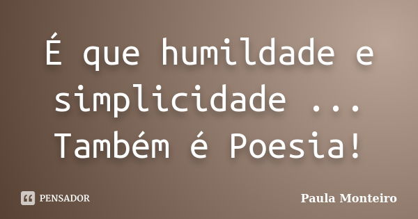 É que humildade e simplicidade ... Também é Poesia!... Frase de Paula Monteiro.