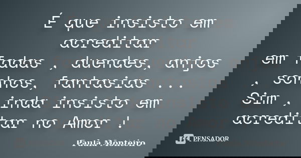 É que insisto em acreditar em fadas , duendes, anjos , sonhos, fantasias ... Sim , inda insisto em acreditar no Amor !... Frase de Paula Monteiro.