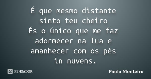 É que mesmo distante sinto teu cheiro És o único que me faz adormecer na lua e amanhecer com os pés in nuvens.... Frase de Paula Monteiro.