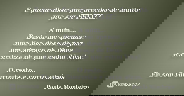 E quem disse que preciso de muito pra ser FELIZ? A mim... Basta-me apenas: uma boa dose de paz um abraço de Deus e a certeza de que estou Viva! O resto... Eu so... Frase de Paula Monteiro.