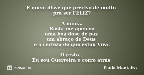 E quem disse que preciso de muito pra ser FELIZ? A mim... Basta-me apenas: uma boa dose de paz um abraço de Deus e a certeza de que estou Viva! O resto... Eu so... Frase de Paula Monteiro.