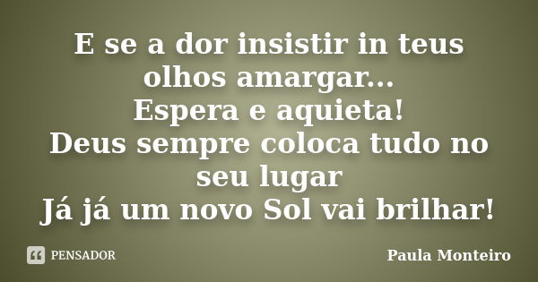 E se a dor insistir in teus olhos amargar... Espera e aquieta! Deus sempre coloca tudo no seu lugar Já já um novo Sol vai brilhar!... Frase de Paula Monteiro.