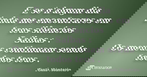 E se n'algum dia inda me encontrares em teus silêncios Saibas : Os meus continuam sendo todos teus .... Frase de Paula Monteiro.