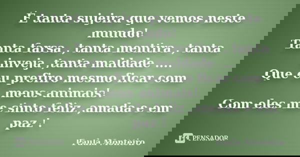 É tanta sujeira que vemos neste mundo! Tanta farsa , tanta mentira , tanta inveja ,tanta maldade .... Que eu prefiro mesmo ficar com meus animais! Com eles me s... Frase de Paula Monteiro.