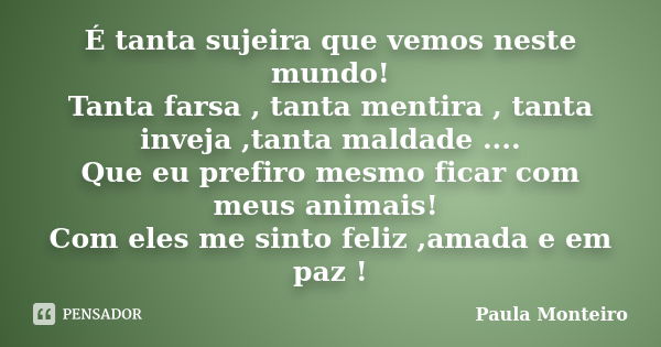 É tanta sujeira que vemos neste mundo! Tanta farsa , tanta mentira , tanta inveja ,tanta maldade .... Que eu prefiro mesmo ficar com meus animais! Com eles me s... Frase de Paula Monteiro.