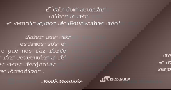É tão bom acordar olhar o céu e sentir a paz de Deus sobre nós! Saber que não estamos sós é o que nos faz forte nos faz reacender a fé e nos seus desígnios semp... Frase de Paula Monteiro.
