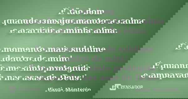 É tão bom quando consigo manter a calma e acaricio a minha alma. É o momento mais sublime dentro de mim! É quando me sinto protegida e amparada nas asas de Deus... Frase de Paula Monteiro.