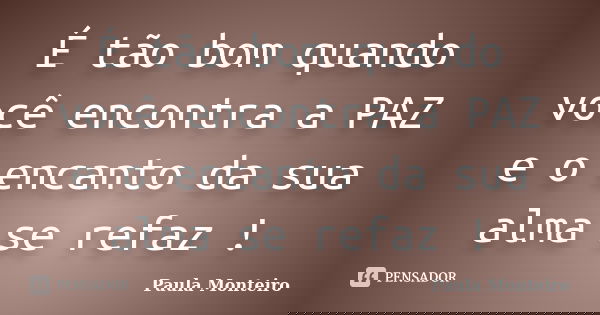 É tão bom quando você encontra a PAZ e o encanto da sua alma se refaz !... Frase de Paula Monteiro.