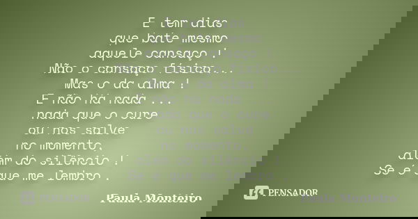 E tem dias que bate mesmo aquele cansaço ! Não o cansaço físico... Mas o da alma ! E não há nada ... nada que o cure ou nos salve no momento, além do silêncio !... Frase de Paula Monteiro.