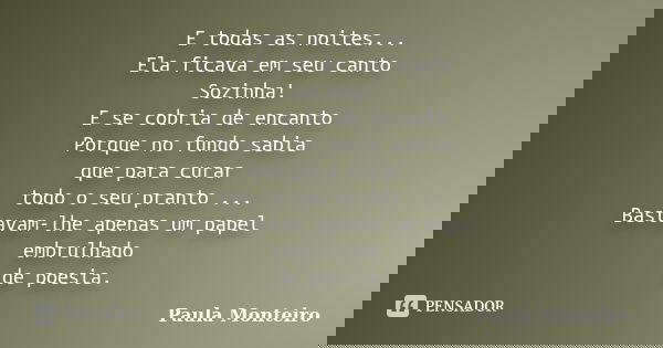 E todas as noites... Ela ficava em seu canto Sozinha! E se cobria de encanto Porque no fundo sabia que para curar todo o seu pranto ... Bastavam-lhe apenas um p... Frase de Paula Monteiro.