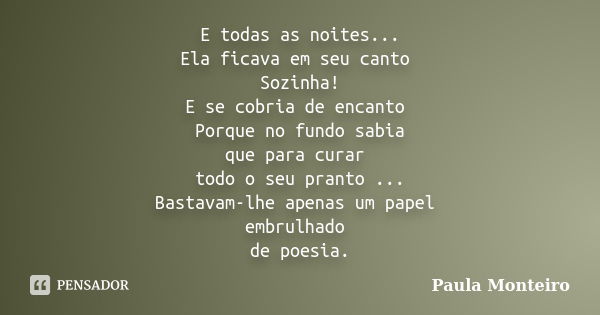 E todas as noites... Ela ficava em seu canto Sozinha! E se cobria de encanto Porque no fundo sabia que para curar todo o seu pranto ... Bastavam-lhe apenas um p... Frase de Paula Monteiro.