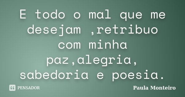 E todo o mal que me desejam ,retribuo com minha paz,alegria, sabedoria e poesia.... Frase de Paula Monteiro.